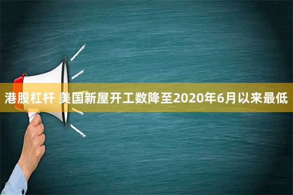 港股杠杆 美国新屋开工数降至2020年6月以来最低