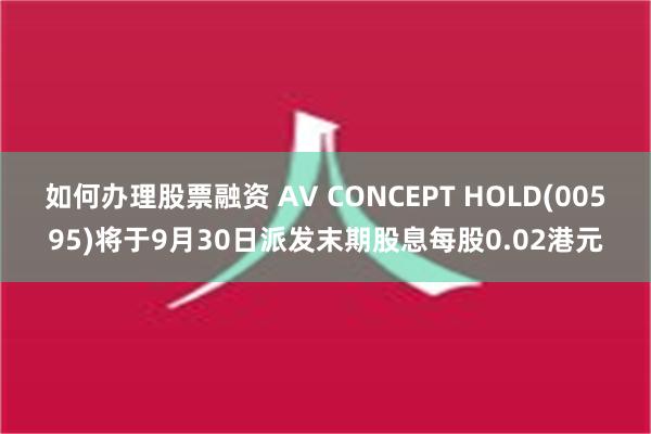 如何办理股票融资 AV CONCEPT HOLD(00595)将于9月30日派发末期股息每股0.02港元