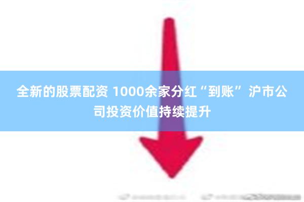 全新的股票配资 1000余家分红“到账” 沪市公司投资价值持续提升