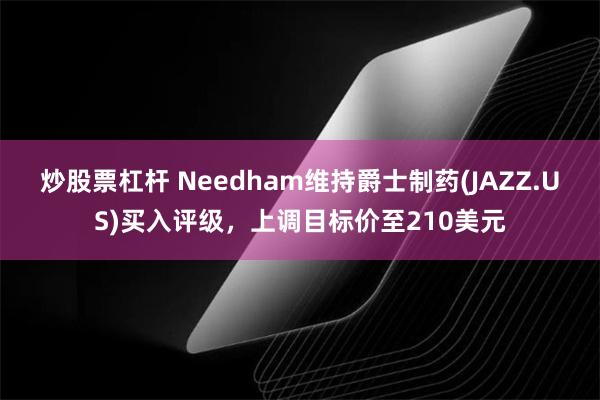 炒股票杠杆 Needham维持爵士制药(JAZZ.US)买入评级，上调目标价至210美元