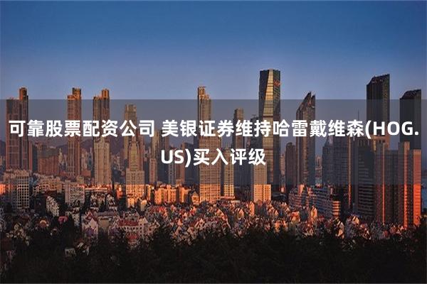 可靠股票配资公司 美银证券维持哈雷戴维森(HOG.US)买入评级