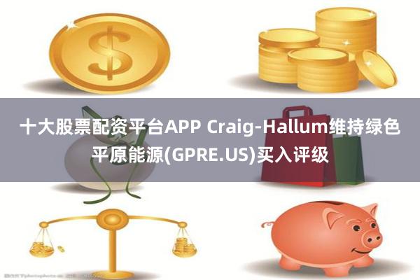 十大股票配资平台APP Craig-Hallum维持绿色平原能源(GPRE.US)买入评级