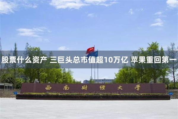 股票什么资产 三巨头总市值超10万亿 苹果重回第一