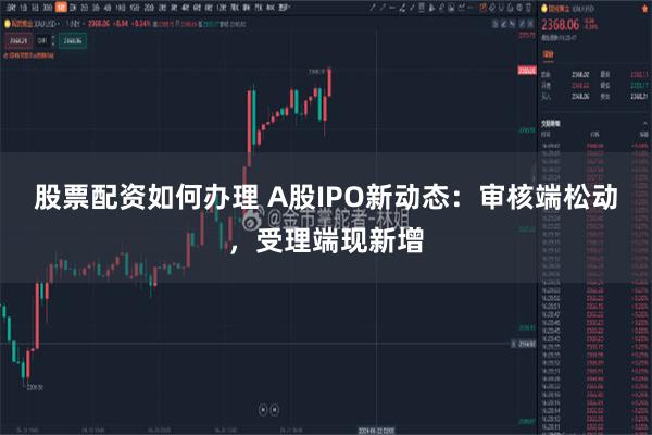 股票配资如何办理 A股IPO新动态：审核端松动，受理端现新增