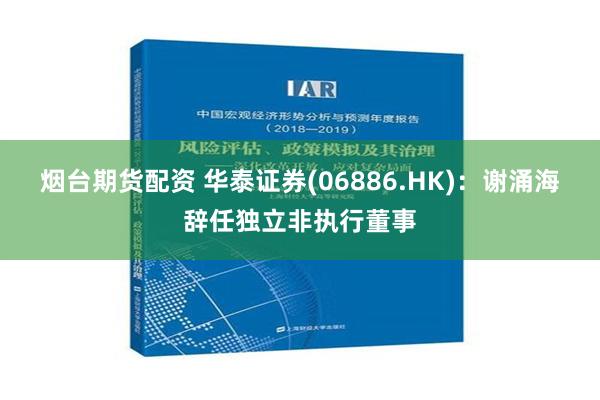 烟台期货配资 华泰证券(06886.HK)：谢涌海辞任独立非执行董事