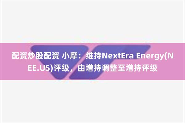 配资炒股配资 小摩：维持NextEra Energy(NEE.US)评级，由增持调整至增持评级