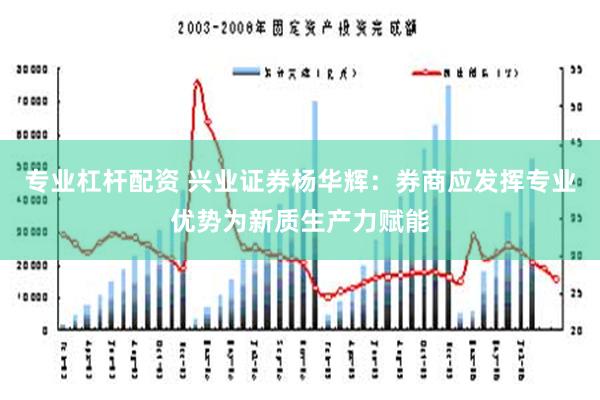 专业杠杆配资 兴业证券杨华辉：券商应发挥专业优势为新质生产力赋能