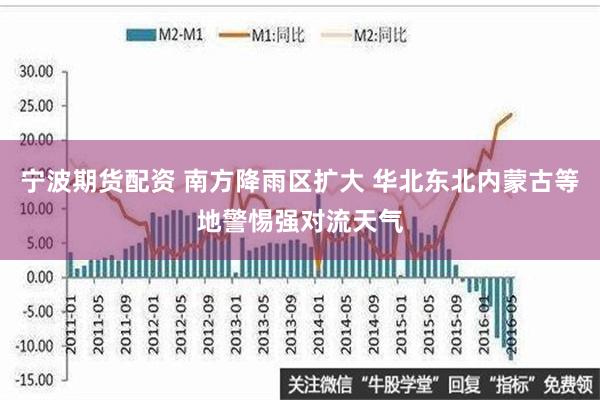 宁波期货配资 南方降雨区扩大 华北东北内蒙古等地警惕强对流天气