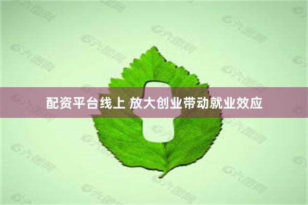 配资平台线上 放大创业带动就业效应