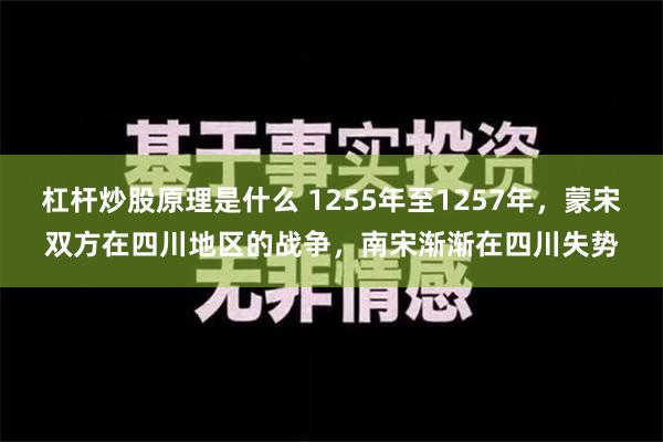 杠杆炒股原理是什么 1255年至1257年，蒙宋双方在四川地区的战争，南宋渐渐在四川失势