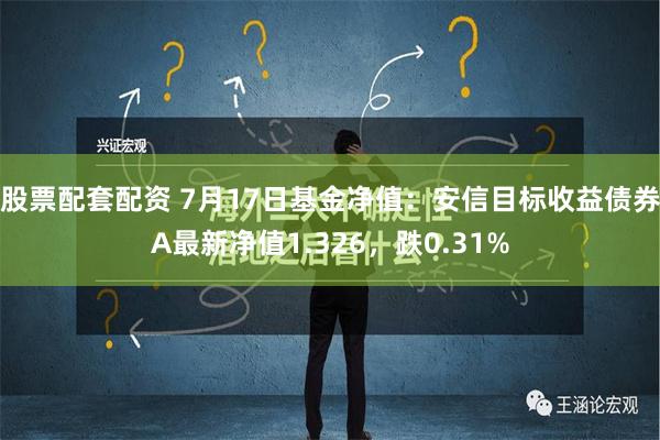 股票配套配资 7月17日基金净值：安信目标收益债券A最新净值1.326，跌0.31%