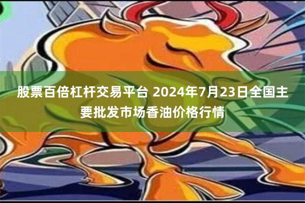 股票百倍杠杆交易平台 2024年7月23日全国主要批发市场香油价格行情