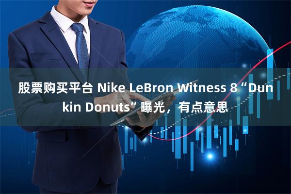 股票购买平台 Nike LeBron Witness 8“Dunkin Donuts”曝光，有点意思