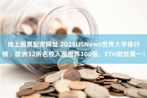 线上股票配资网址 2025USNews世界大学排行榜，欧洲32所名校入围世界100强，ETH欧陆第一！