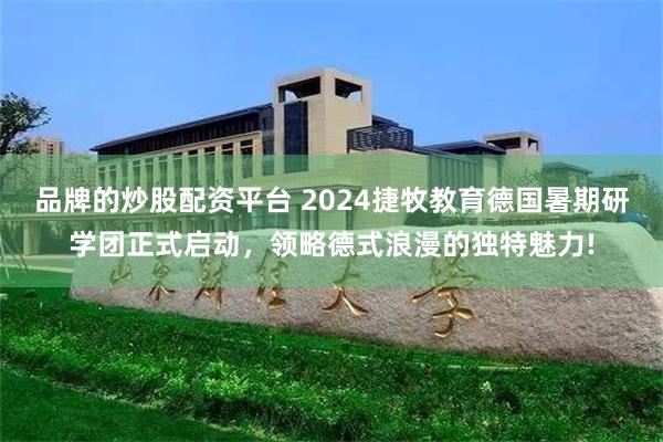 品牌的炒股配资平台 2024捷牧教育德国暑期研学团正式启动，领略德式浪漫的独特魅力!