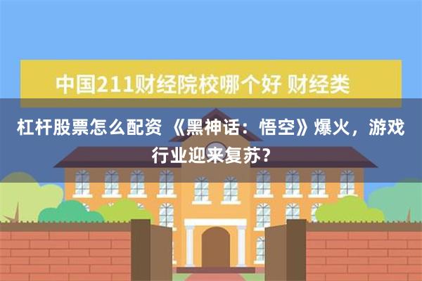 杠杆股票怎么配资 《黑神话：悟空》爆火，游戏行业迎来复苏？