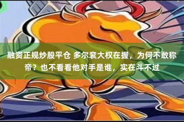 融资正规炒股平仓 多尔衮大权在握，为何不敢称帝？也不看看他对手是谁，实在斗不过