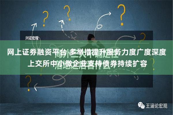 网上证劵融资平台 多举措提升服务力度广度深度 上交所中小微企业支持债券持续扩容