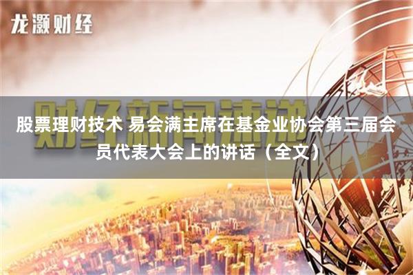 股票理财技术 易会满主席在基金业协会第三届会员代表大会上的讲话（全文）