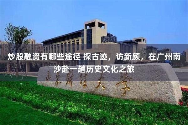 炒股融资有哪些途径 探古迹，访新颜，在广州南沙赴一趟历史文化之旅