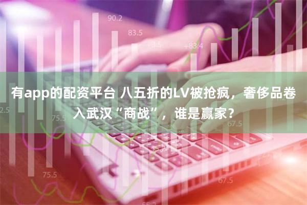 有app的配资平台 八五折的LV被抢疯，奢侈品卷入武汉“商战”，谁是赢家？