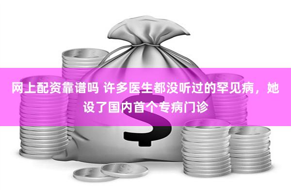 网上配资靠谱吗 许多医生都没听过的罕见病，她设了国内首个专病门诊