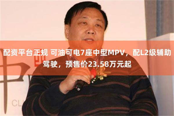 配资平台正规 可油可电7座中型MPV，配L2级辅助驾驶，预售价23.58万元起