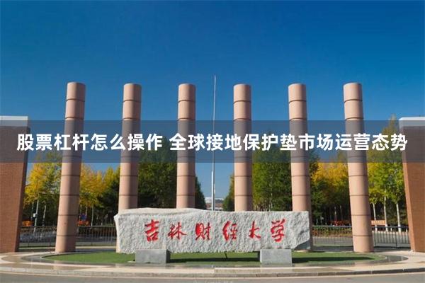 股票杠杆怎么操作 全球接地保护垫市场运营态势