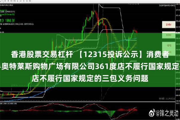 香港股票交易杠杆 【12315投诉公示】消费者投诉哈尔滨杉杉奥特莱斯购物广场有限公司361度店不履行国家规定的三包义务问题