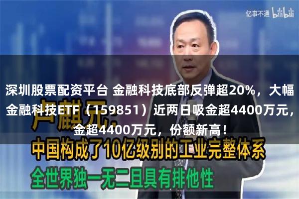 深圳股票配资平台 金融科技底部反弹超20%，大幅领先市场！金融科技ETF（159851）近两日吸金超4400万元，份额新高！