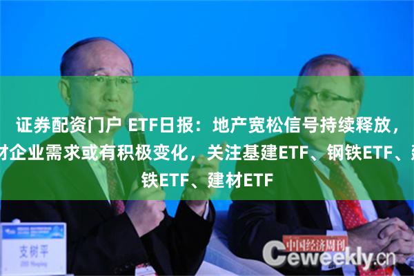 证券配资门户 ETF日报：地产宽松信号持续释放，装修建材企业需求或有积极变化，关注基建ETF、钢铁ETF、建材ETF