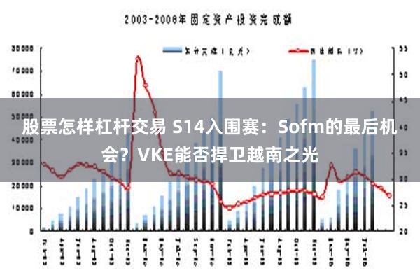 股票怎样杠杆交易 S14入围赛：Sofm的最后机会？VKE能否捍卫越南之光