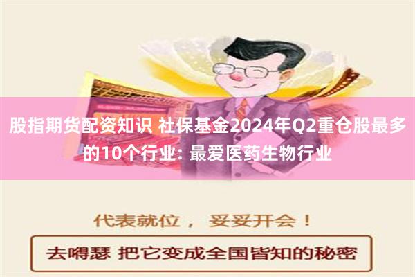 股指期货配资知识 社保基金2024年Q2重仓股最多的10个行业: 最爱医药生物行业