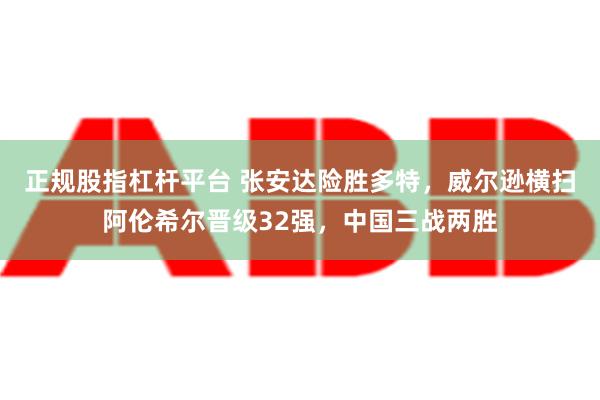 正规股指杠杆平台 张安达险胜多特，威尔逊横扫阿伦希尔晋级32强，中国三战两胜