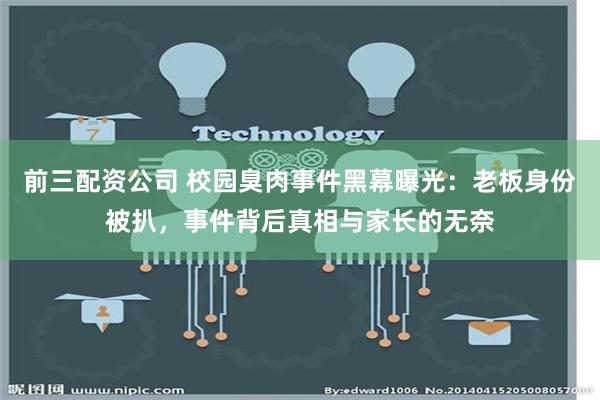 前三配资公司 校园臭肉事件黑幕曝光：老板身份被扒，事件背后真相与家长的无奈