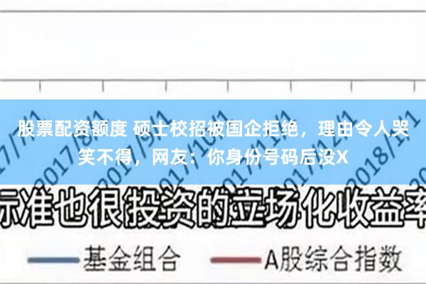 股票配资额度 硕士校招被国企拒绝，理由令人哭笑不得，网友：你身份号码后没X