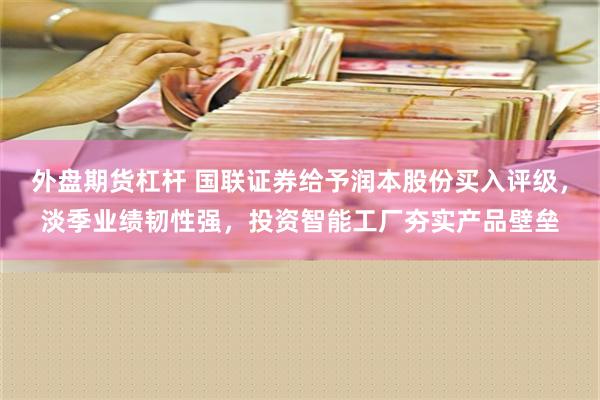 外盘期货杠杆 国联证券给予润本股份买入评级，淡季业绩韧性强，投资智能工厂夯实产品壁垒