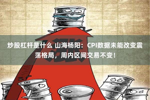 炒股杠杆是什么 山海杨阳：CPI数据未能改变震荡格局，周内区间交易不变！