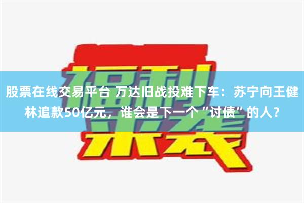 股票在线交易平台 万达旧战投难下车：苏宁向王健林追款50亿元，谁会是下一个“讨债”的人？