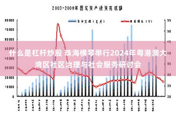 什么是杠杆炒股 珠海横琴举行2024年粤港澳大湾区社区治理与社会服务研讨会