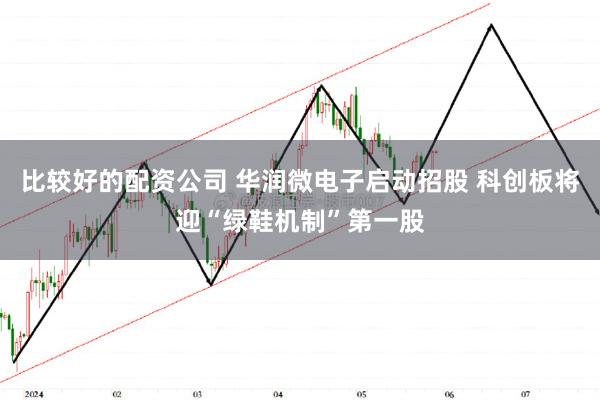 比较好的配资公司 华润微电子启动招股 科创板将迎“绿鞋机制”第一股