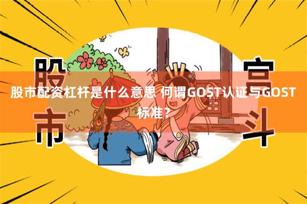 股市配资杠杆是什么意思 何谓GOST认证与GOST标准？