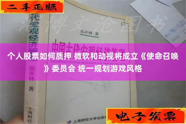 个人股票如何质押 微软和动视将成立《使命召唤》委员会 统一规划游戏风格