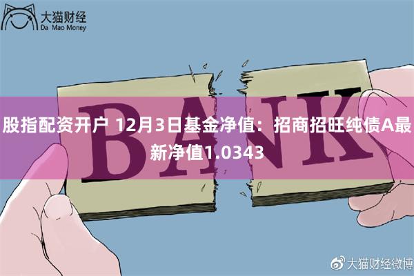 股指配资开户 12月3日基金净值：招商招旺纯债A最新净值1.0343