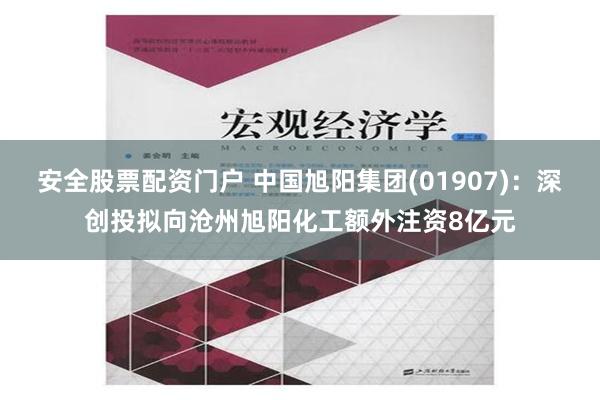 安全股票配资门户 中国旭阳集团(01907)：深创投拟向沧州旭阳化工额外注资8亿元