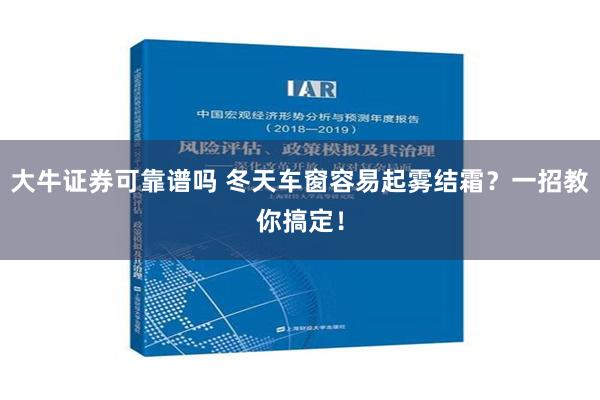 大牛证券可靠谱吗 冬天车窗容易起雾结霜？一招教你搞定！