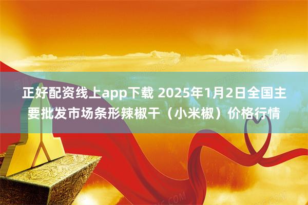 正好配资线上app下载 2025年1月2日全国主要批发市场条形辣椒干（小米椒）价格行情