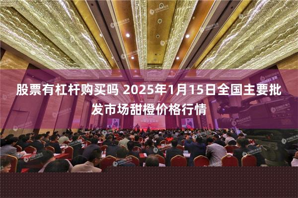 股票有杠杆购买吗 2025年1月15日全国主要批发市场甜橙价格行情