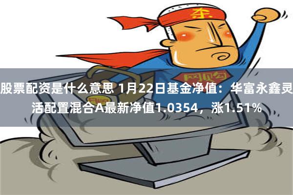 股票配资是什么意思 1月22日基金净值：华富永鑫灵活配置混合A最新净值1.0354，涨1.51%