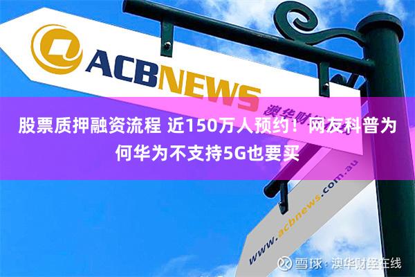 股票质押融资流程 近150万人预约！网友科普为何华为不支持5G也要买